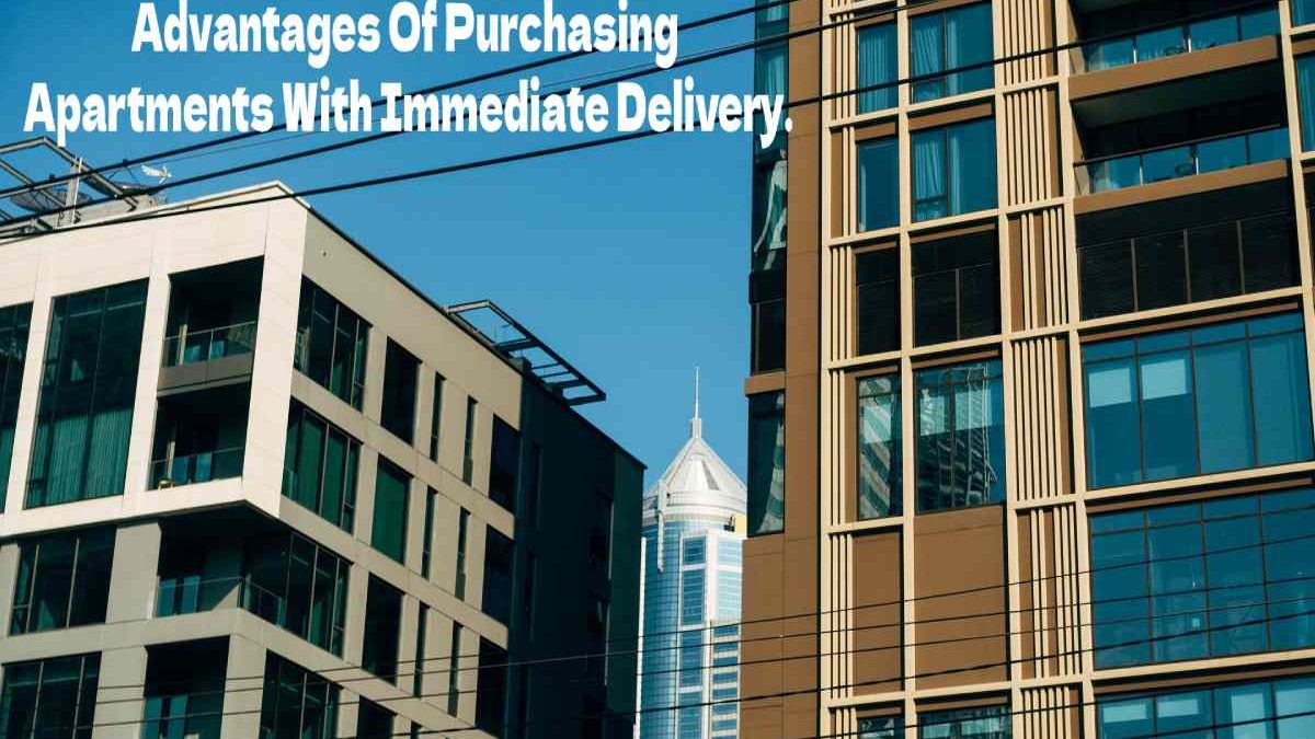 Advantages Of Purchasing An Apartments With Immediate Delivery
