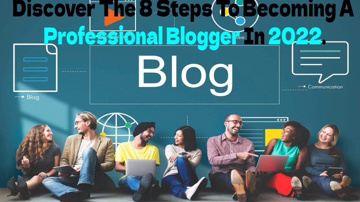 Discover The 8 Steps To Becoming A Professional Blogger In 2022.
