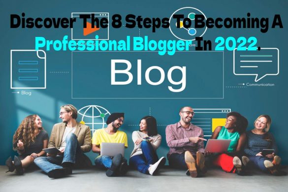 Discover The 8 Steps To Becoming A Professional Blogger In 2022