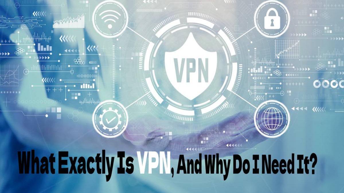 What Exactly Is VPN, And Why Do I Need It?