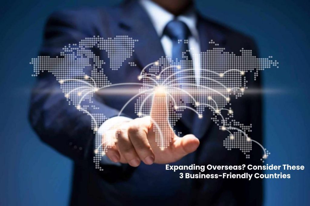 Expanding Overseas Consider These 3 Business-Friendly Countries